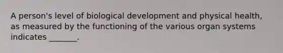 A person's level of biological development and physical health, as measured by the functioning of the various organ systems indicates _______.