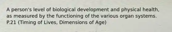 A person's level of biological development and physical health, as measured by the functioning of the various organ systems. P.21 (Timing of Lives, Dimensions of Age)