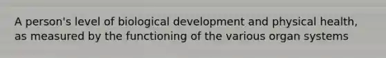 A person's level of biological development and physical health, as measured by the functioning of the various organ systems