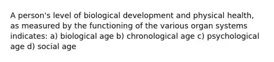 A person's level of biological development and physical health, as measured by the functioning of the various organ systems indicates: a) biological age b) chronological age c) psychological age d) social age