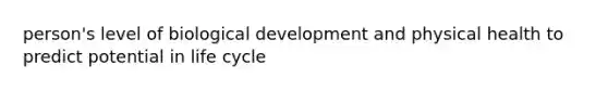 person's level of biological development and physical health to predict potential in life cycle