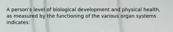 A person's level of biological development and physical health, as measured by the functioning of the various organ systems indicates: