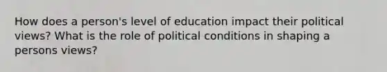 How does a person's level of education impact their political views? What is the role of political conditions in shaping a persons views?