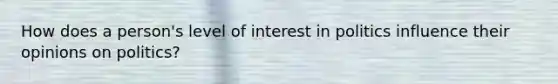 How does a person's level of interest in politics influence their opinions on politics?