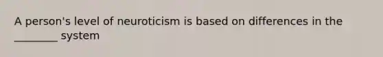 A person's level of neuroticism is based on differences in the ________ system