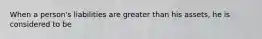 When a person's liabilities are greater than his assets, he is considered to be