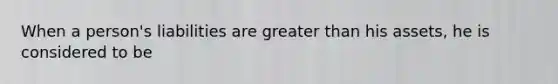 When a person's liabilities are greater than his assets, he is considered to be