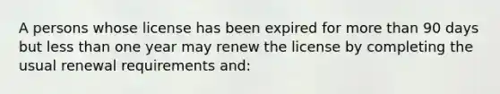 A persons whose license has been expired for more than 90 days but less than one year may renew the license by completing the usual renewal requirements and: