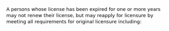 A persons whose license has been expired for one or more years may not renew their license, but may reapply for licensure by meeting all requirements for original licensure including: