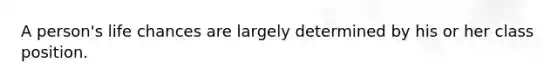 A person's life chances are largely determined by his or her class position.