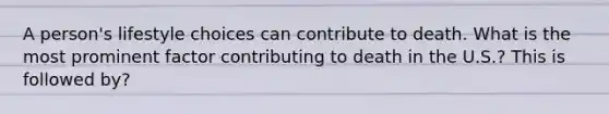 A person's lifestyle choices can contribute to death. What is the most prominent factor contributing to death in the U.S.? This is followed by?