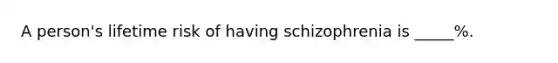 A person's lifetime risk of having schizophrenia is _____%.