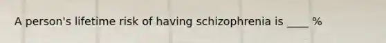 A person's lifetime risk of having schizophrenia is ____ %