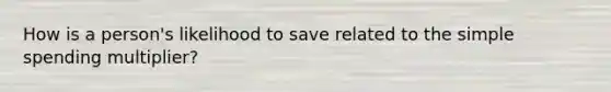 How is a person's likelihood to save related to the simple spending multiplier?