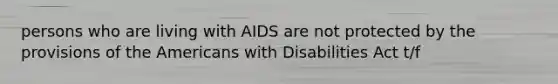 persons who are living with AIDS are not protected by the provisions of the Americans with Disabilities Act t/f