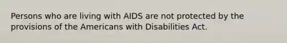 Persons who are living with AIDS are not protected by the provisions of the Americans with Disabilities Act.