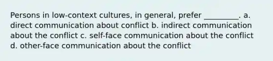 Persons in low-context cultures, in general, prefer _________. a. direct communication about conflict b. indirect communication about the conflict c. self-face communication about the conflict d. other-face communication about the conflict