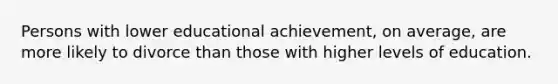 Persons with lower educational achievement, on average, are more likely to divorce than those with higher levels of education.