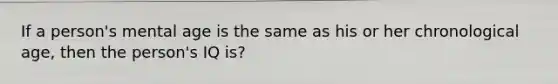 If a person's mental age is the same as his or her chronological age, then the person's IQ is?