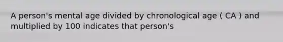 A person's mental age divided by chronological age ( CA ) and multiplied by 100 indicates that person's