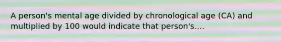 A person's mental age divided by chronological age (CA) and multiplied by 100 would indicate that person's....