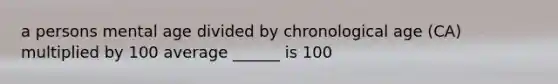 a persons mental age divided by chronological age (CA) multiplied by 100 average ______ is 100