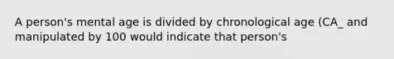 A person's mental age is divided by chronological age (CA_ and manipulated by 100 would indicate that person's