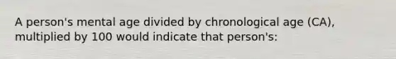 A person's mental age divided by chronological age (CA), multiplied by 100 would indicate that person's: