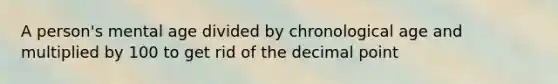 A person's mental age divided by chronological age and multiplied by 100 to get rid of the decimal point