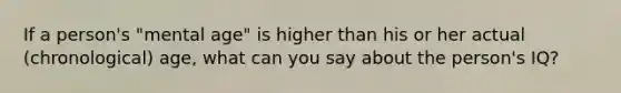 If a person's "mental age" is higher than his or her actual (chronological) age, what can you say about the person's IQ?