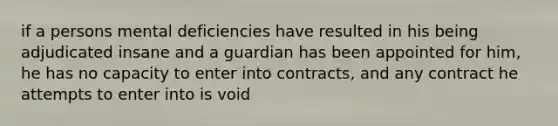 if a persons mental deficiencies have resulted in his being adjudicated insane and a guardian has been appointed for him, he has no capacity to enter into contracts, and any contract he attempts to enter into is void