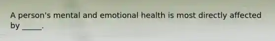 A person's mental and emotional health is most directly affected by _____.