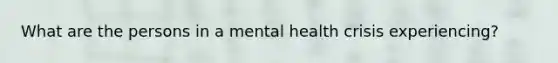 What are the persons in a mental health crisis experiencing?