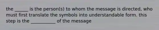 the ______ is the person(s) to whom the message is directed, who must first translate the symbols into understandable form. this step is the ___________ of the message