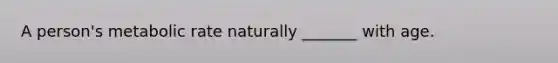A person's metabolic rate naturally _______ with age.