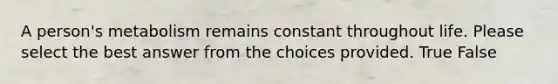 A person's metabolism remains constant throughout life. Please select the best answer from the choices provided. True False