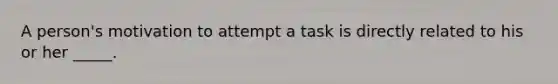 A person's motivation to attempt a task is directly related to his or her _____.