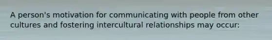 A person's motivation for communicating with people from other cultures and fostering intercultural relationships may occur: