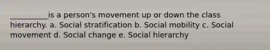 __________is a person's movement up or down the class hierarchy. a. Social stratification b. Social mobility c. Social movement d. Social change e. Social hierarchy