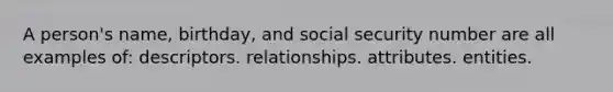 A person's name, birthday, and social security number are all examples of: descriptors. relationships. attributes. entities.