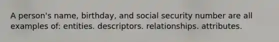 A person's name, birthday, and social security number are all examples of: entities. descriptors. relationships. attributes.