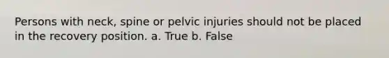 Persons with neck, spine or pelvic injuries should not be placed in the recovery position. a. True b. False