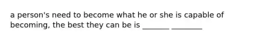 a person's need to become what he or she is capable of becoming, the best they can be is _______ ________