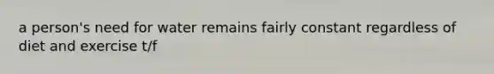 a person's need for water remains fairly constant regardless of diet and exercise t/f