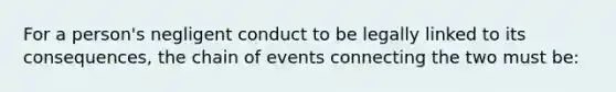 For a person's negligent conduct to be legally linked to its consequences, the chain of events connecting the two must be: