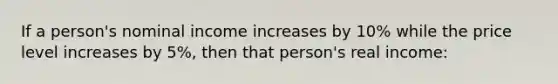 If a person's nominal income increases by 10% while the price level increases by 5%, then that person's real income: