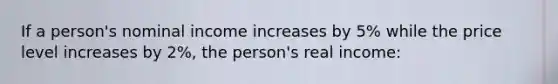 If a person's nominal income increases by 5% while the price level increases by 2%, the person's real income: