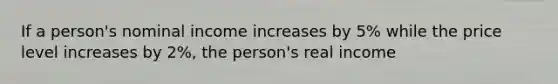 If a person's nominal income increases by 5% while the price level increases by 2%, the person's real income