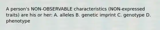 A person's NON-OBSERVABLE characteristics (NON-expressed traits) are his or her: A. alleles B. genetic imprint C. genotype D. phenotype