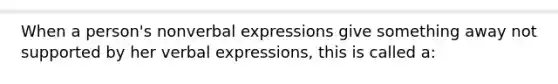 When a person's nonverbal expressions give something away not supported by her verbal expressions, this is called a: